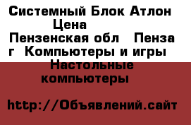 Системный Блок Атлон › Цена ­ 2 500 - Пензенская обл., Пенза г. Компьютеры и игры » Настольные компьютеры   